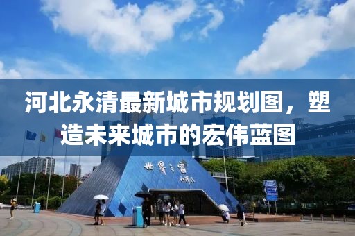 河北永清最新城市規(guī)劃圖，塑造未來(lái)城市的宏偉藍(lán)圖