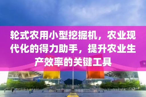 輪式農(nóng)用小型挖掘機(jī)，農(nóng)業(yè)現(xiàn)代化的得力助手，提升農(nóng)業(yè)生產(chǎn)效率的關(guān)鍵工具