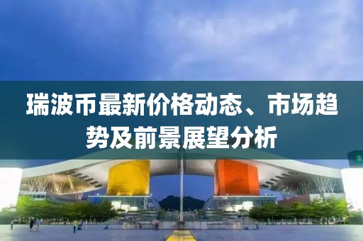 瑞波幣最新價(jià)格動(dòng)態(tài)、市場(chǎng)趨勢(shì)及前景展望分析