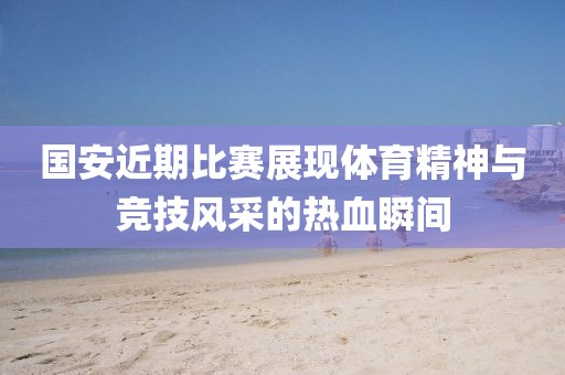 國安近期比賽展現(xiàn)體育精神與競技風采的熱血瞬間