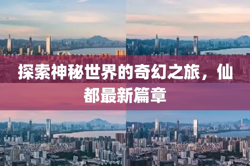 探索神秘世界的奇幻之旅，仙都最新篇章