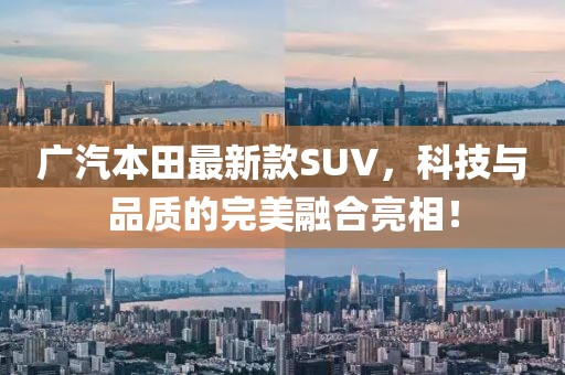 廣汽本田最新款SUV，科技與品質(zhì)的完美融合亮相！