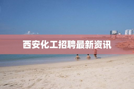 西安化工招聘最新資訊