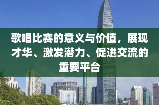 歌唱比賽的意義與價(jià)值，展現(xiàn)才華、激發(fā)潛力、促進(jìn)交流的重要平臺(tái)