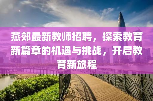 燕郊最新教師招聘，探索教育新篇章的機(jī)遇與挑戰(zhàn)，開啟教育新旅程