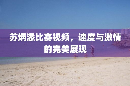 蘇炳添比賽視頻，速度與激情的完美展現(xiàn)