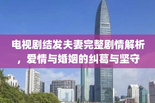電視劇結發(fā)夫妻完整劇情解析，愛情與婚姻的糾葛與堅守
