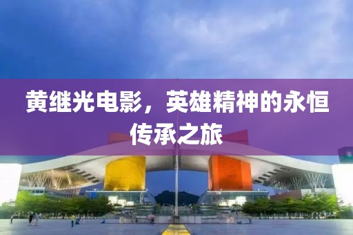 黃繼光電影，英雄精神的永恒傳承之旅