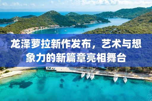 龍澤蘿拉新作發(fā)布，藝術(shù)與想象力的新篇章亮相舞臺(tái)