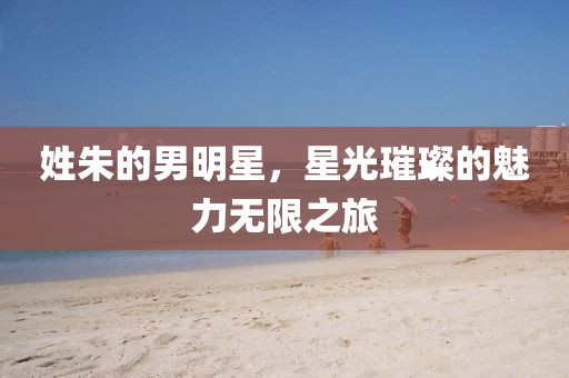 姓朱的男明星，星光璀璨的魅力無限之旅
