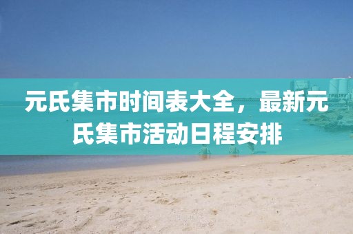 元氏集市時間表大全，最新元氏集市活動日程安排