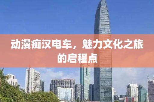 動(dòng)漫癡漢電車，魅力文化之旅的啟程點(diǎn)