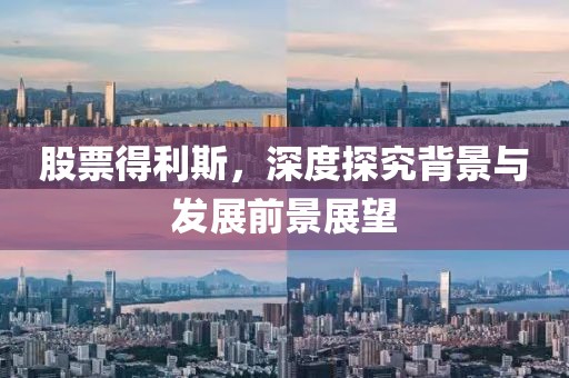 股票得利斯，深度探究背景與發(fā)展前景展望