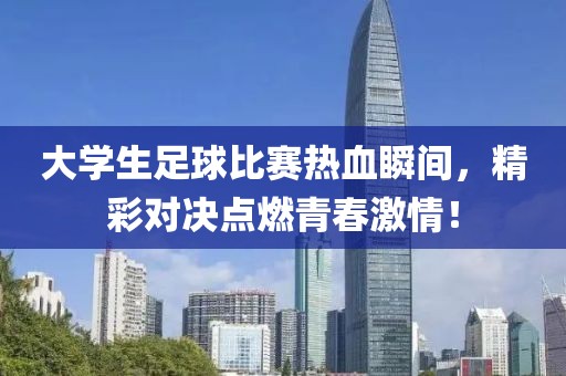 大學生足球比賽熱血瞬間，精彩對決點燃青春激情！