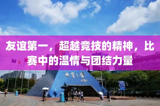 友誼第一，超越競技的精神，比賽中的溫情與團(tuán)結(jié)力量
