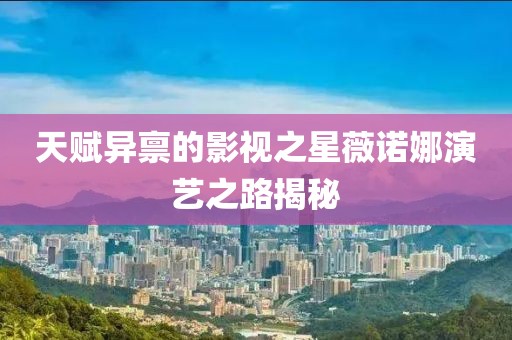 天賦異稟的影視之星薇諾娜演藝之路揭秘