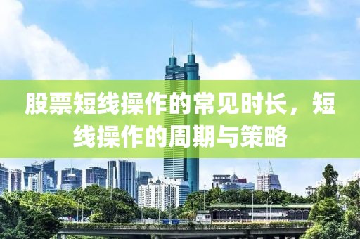 股票短線操作的常見時長，短線操作的周期與策略