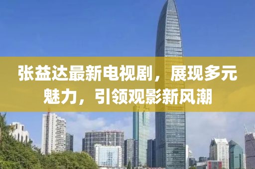 張益達(dá)最新電視劇，展現(xiàn)多元魅力，引領(lǐng)觀影新風(fēng)潮