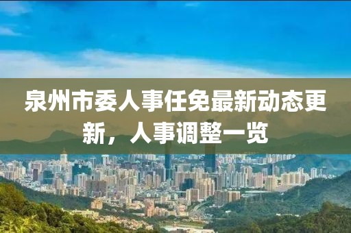 泉州市委人事任免最新動態(tài)更新，人事調(diào)整一覽
