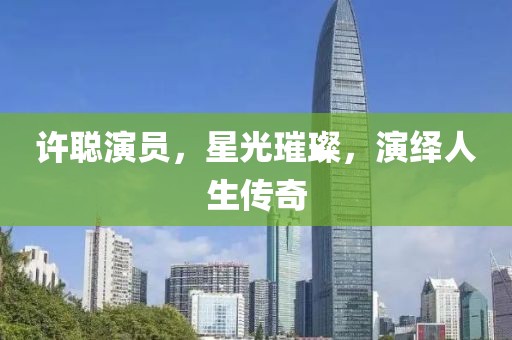 許聰演員，星光璀璨，演繹人生傳奇