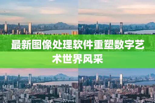 最新圖像處理軟件重塑數(shù)字藝術(shù)世界風(fēng)采