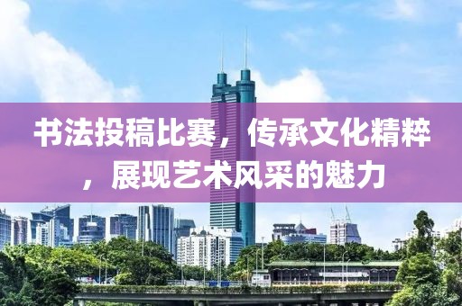 書法投稿比賽，傳承文化精粹，展現(xiàn)藝術(shù)風(fēng)采的魅力