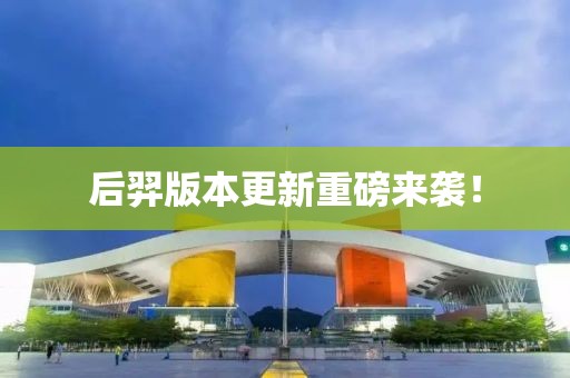 后羿版本更新重磅來(lái)襲！