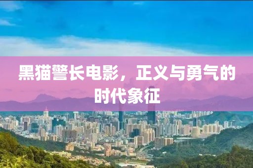 黑貓警長電影，正義與勇氣的時(shí)代象征