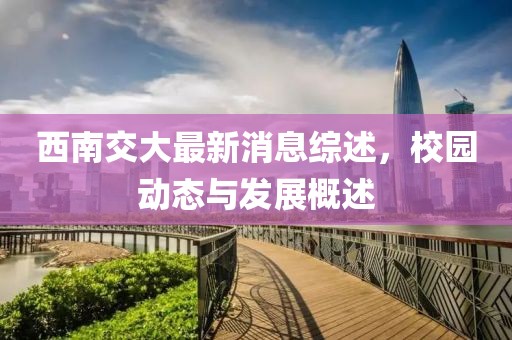 西南交大最新消息綜述，校園動(dòng)態(tài)與發(fā)展概述