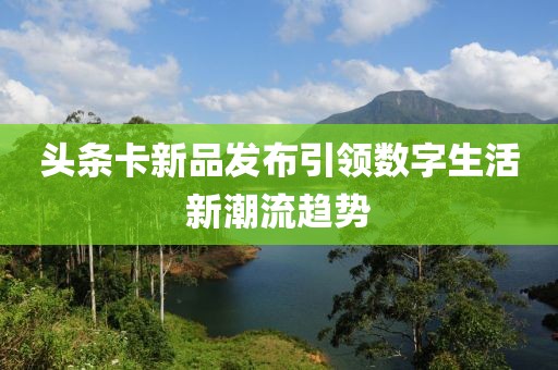 頭條卡新品發(fā)布引領數(shù)字生活新潮流趨勢