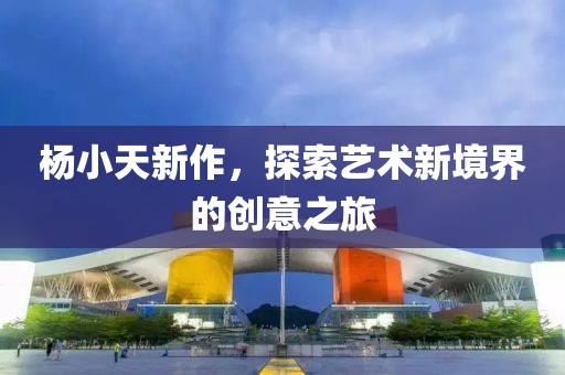 楊小天新作，探索藝術新境界的創(chuàng)意之旅