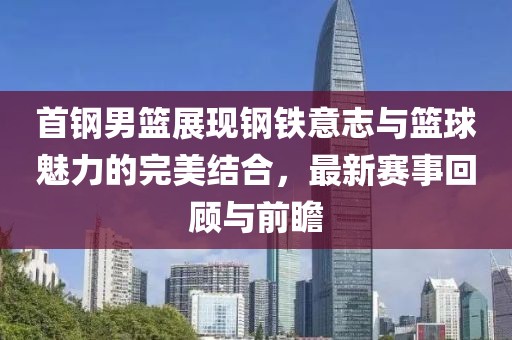 首鋼男籃展現(xiàn)鋼鐵意志與籃球魅力的完美結(jié)合，最新賽事回顧與前瞻