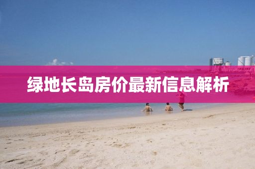綠地長(zhǎng)島房?jī)r(jià)最新信息解析