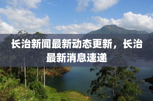 長治新聞最新動態(tài)更新，長治最新消息速遞