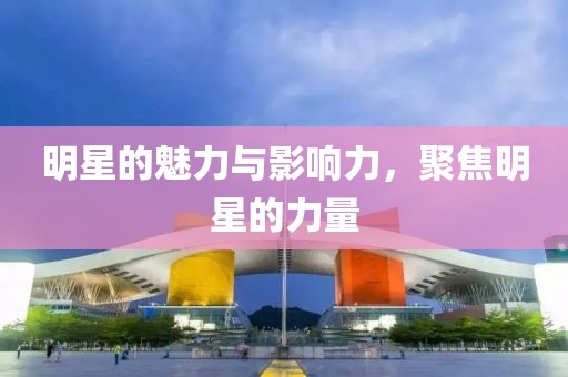 明星的魅力與影響力，聚焦明星的力量