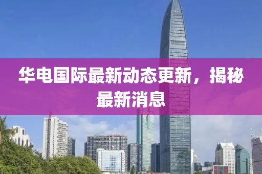華電國(guó)際最新動(dòng)態(tài)更新，揭秘最新消息