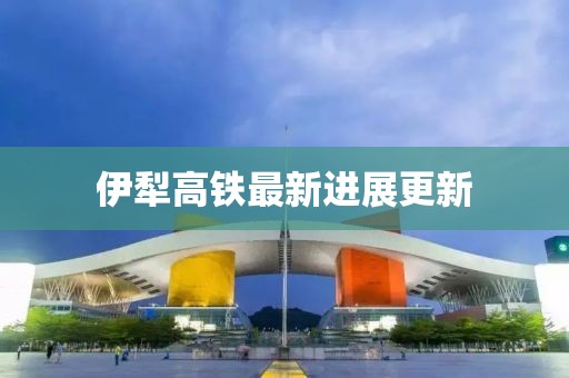 伊犁高鐵最新進展更新