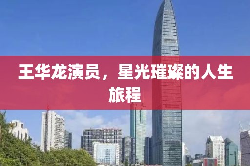 王華龍演員，星光璀璨的人生旅程