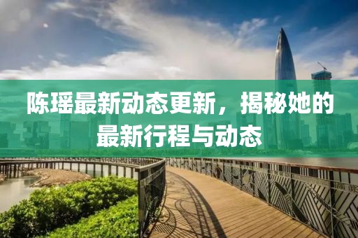 陳瑤最新動(dòng)態(tài)更新，揭秘她的最新行程與動(dòng)態(tài)