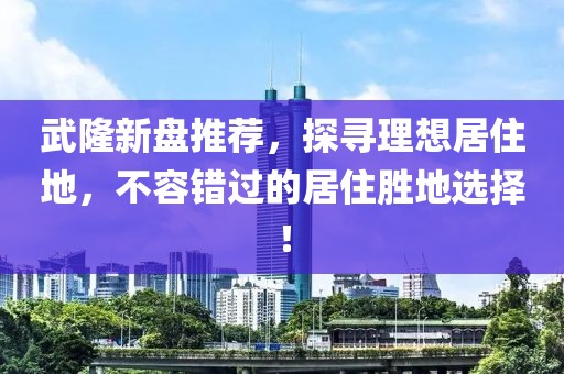 武隆新盤推薦，探尋理想居住地，不容錯(cuò)過的居住勝地選擇！