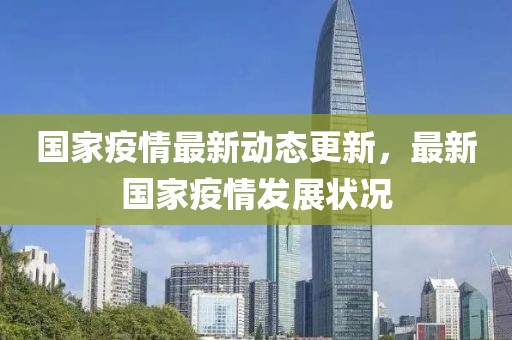 國家疫情最新動態(tài)更新，最新國家疫情發(fā)展?fàn)顩r