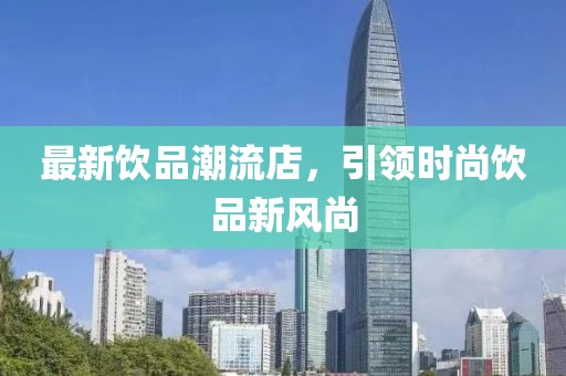 最新飲品潮流店，引領(lǐng)時(shí)尚飲品新風(fēng)尚