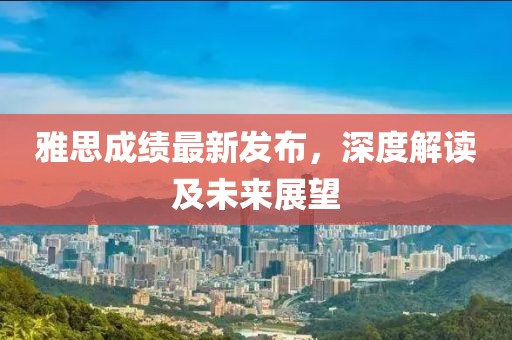 雅思成績最新發(fā)布，深度解讀及未來展望
