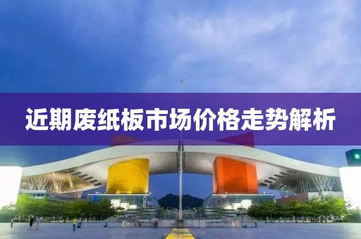 近期廢紙板市場價格走勢解析