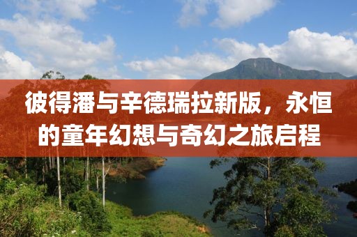 彼得潘與辛德瑞拉新版，永恒的童年幻想與奇幻之旅啟程