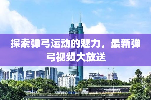 探索彈弓運(yùn)動的魅力，最新彈弓視頻大放送