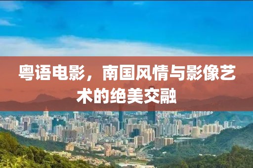 粵語電影，南國風(fēng)情與影像藝術(shù)的絕美交融