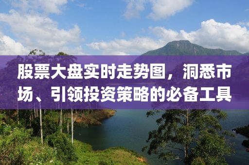 股票大盤(pán)實(shí)時(shí)走勢(shì)圖，洞悉市場(chǎng)、引領(lǐng)投資策略的必備工具
