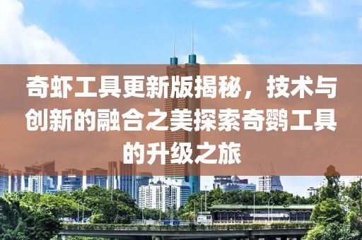 奇蝦工具更新版揭秘，技術(shù)與創(chuàng)新的融合之美探索奇鸚工具的升級(jí)之旅