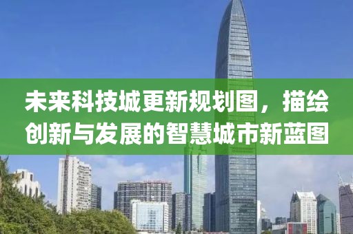 未來(lái)科技城更新規(guī)劃圖，描繪創(chuàng)新與發(fā)展的智慧城市新藍(lán)圖